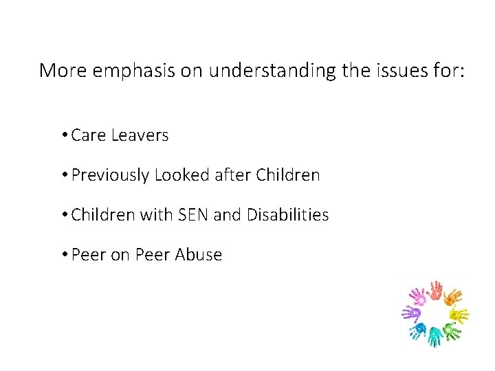 More emphasis on understanding the issues for: • Care Leavers • Previously Looked after