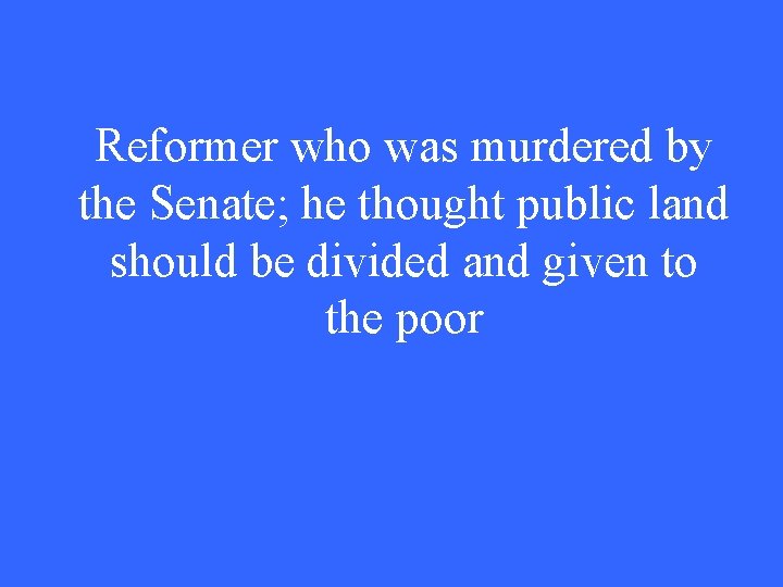 Reformer who was murdered by the Senate; he thought public land should be divided