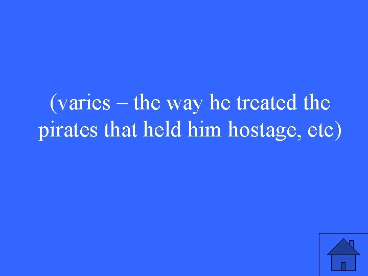 (varies – the way he treated the pirates that held him hostage, etc) 