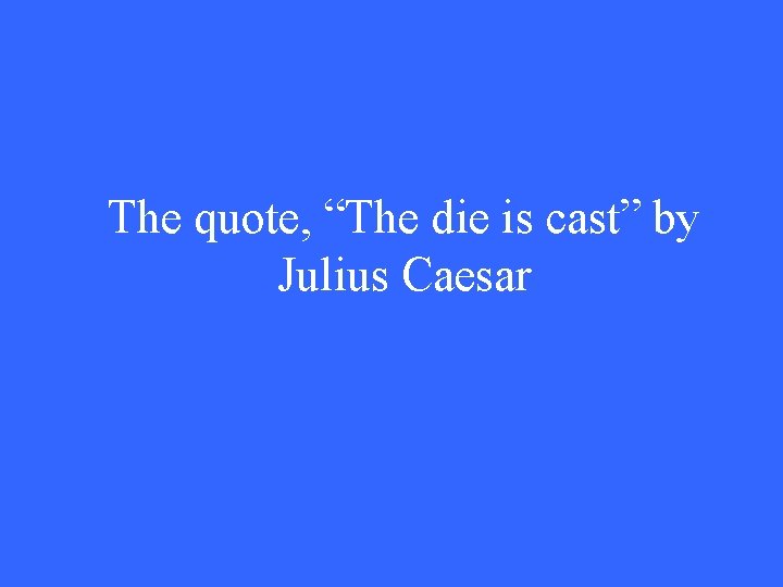 The quote, “The die is cast” by Julius Caesar 