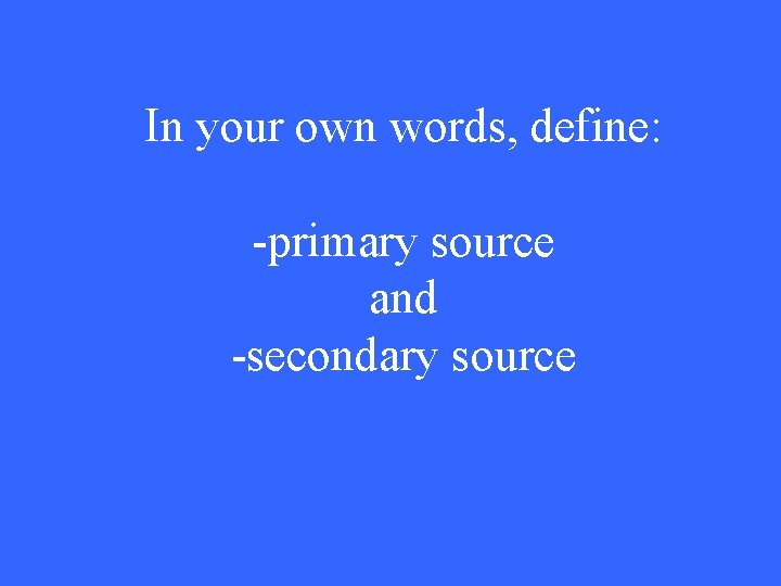 In your own words, define: -primary source and -secondary source 