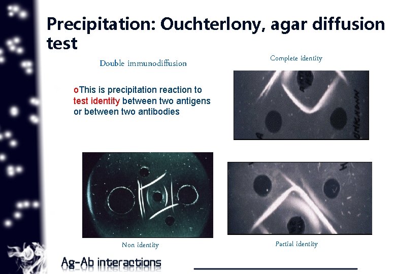 Precipitation: Ouchterlony, agar diffusion test Double immunodiffusion Complete identity o. This is precipitation reaction