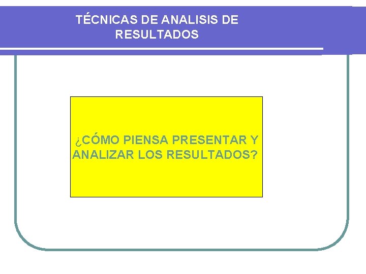 TÉCNICAS DE ANALISIS DE RESULTADOS ¿CÓMO PIENSA PRESENTAR Y ANALIZAR LOS RESULTADOS? 