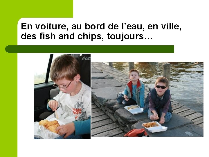 En voiture, au bord de l’eau, en ville, des fish and chips, toujours… 