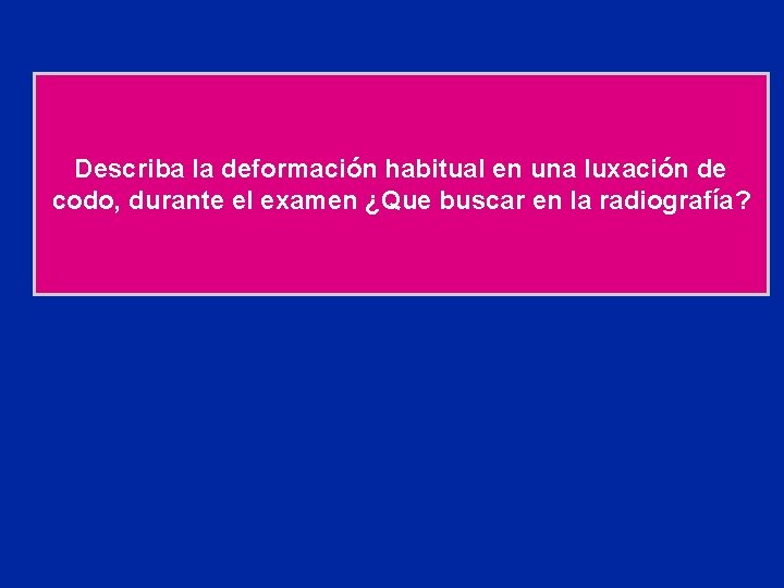 Describa la deformación habitual en una luxación de codo, durante el examen ¿Que buscar
