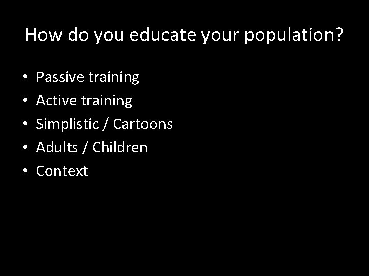 How do you educate your population? • • • Passive training Active training Simplistic