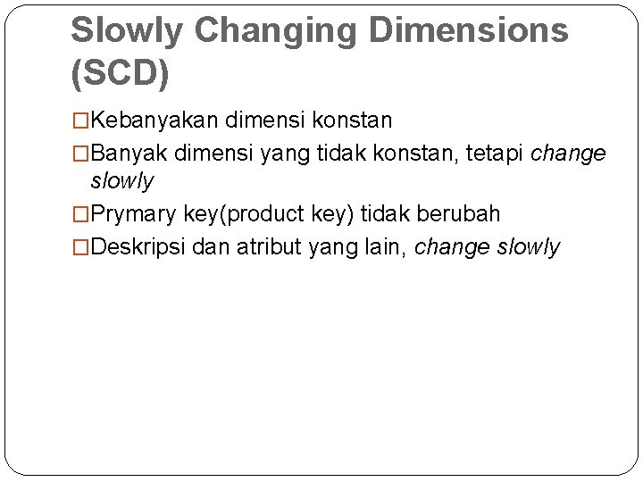 Slowly Changing Dimensions (SCD) �Kebanyakan dimensi konstan �Banyak dimensi yang tidak konstan, tetapi change