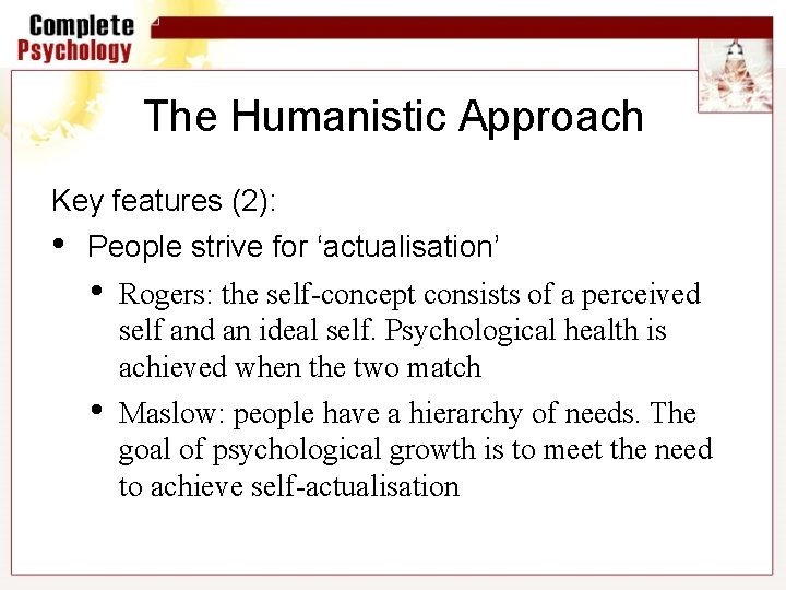 The Humanistic Approach Key features (2): • People strive for ‘actualisation’ • • Rogers: