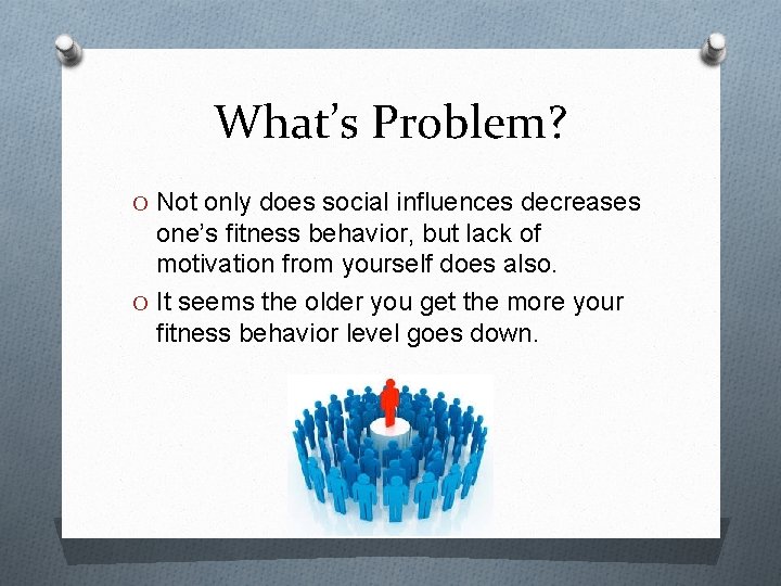 What’s Problem? O Not only does social influences decreases one’s fitness behavior, but lack