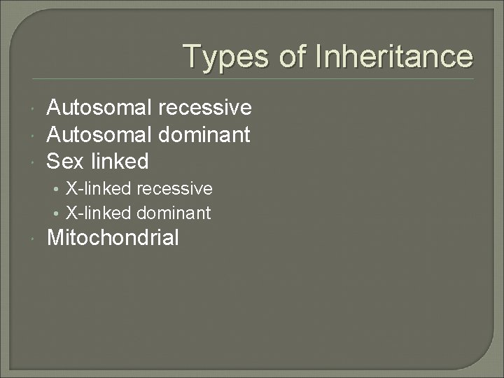 Types of Inheritance Autosomal recessive Autosomal dominant Sex linked • X-linked recessive • X-linked