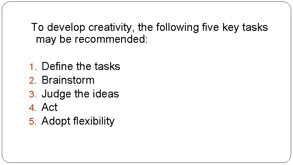 To develop creativity, the following five key tasks may be recommended: 1. 2. 3.