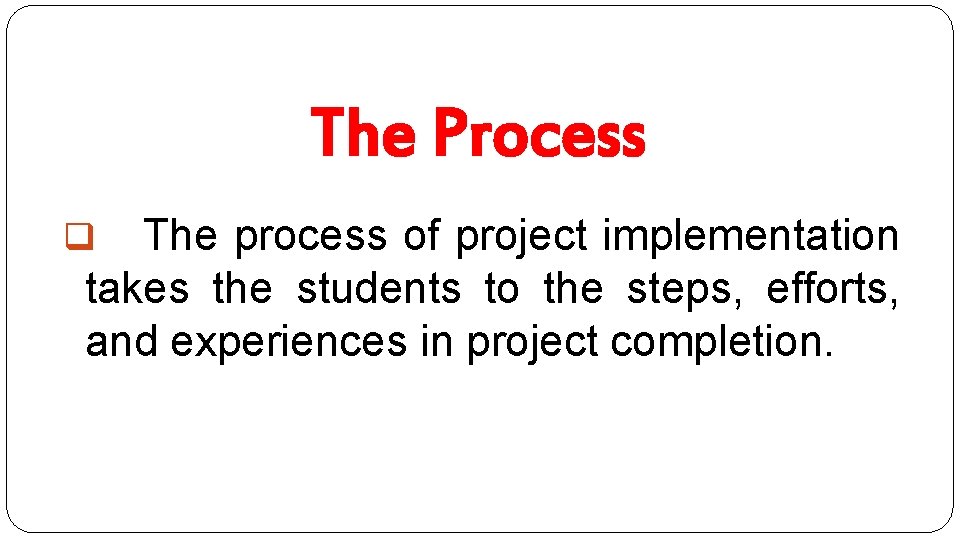 The Process The process of project implementation takes the students to the steps, efforts,
