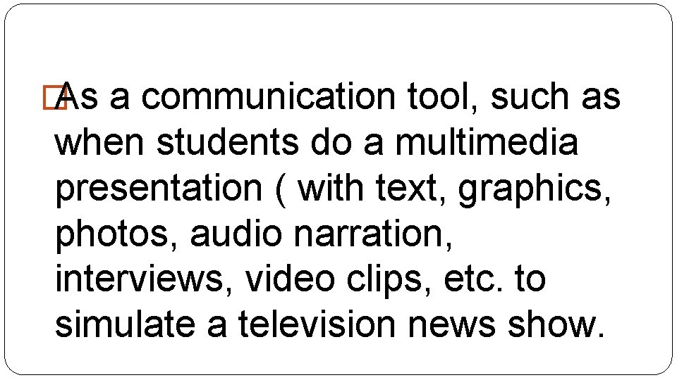 � As a communication tool, such as when students do a multimedia presentation (