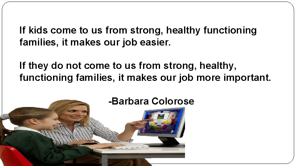 If kids come to us from strong, healthy functioning families, it makes our job