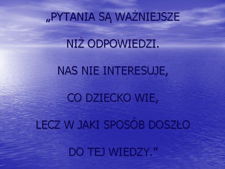 „PYTANIA SĄ WAŻNIEJSZE NIŻ ODPOWIEDZI. NAS NIE INTERESUJE, CO DZIECKO WIE, LECZ W JAKI