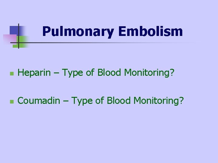 Pulmonary Embolism n Heparin – Type of Blood Monitoring? n Coumadin – Type of