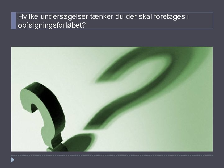 Hvilke undersøgelser tænker du der skal foretages i opfølgningsforløbet? 