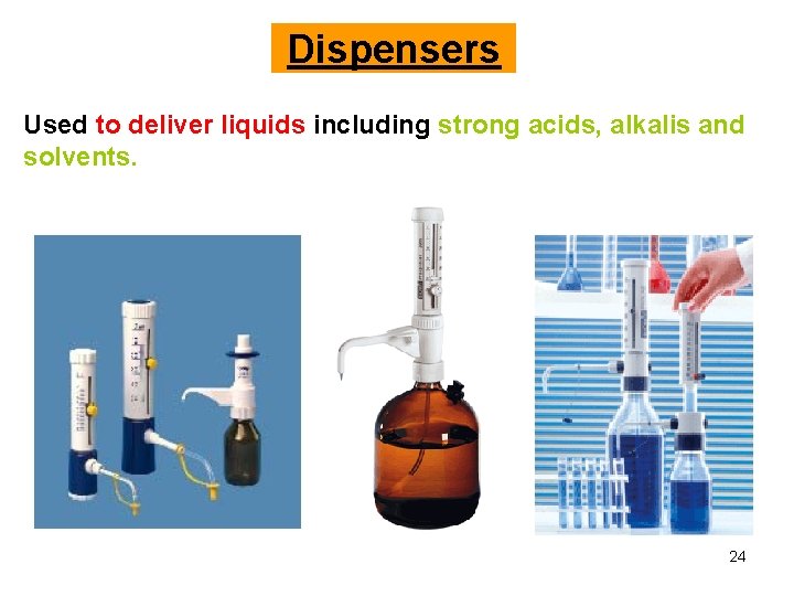 Dispensers Used to deliver liquids including strong acids, alkalis and solvents. 24 