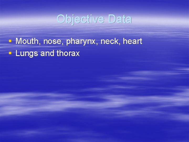 Objective Data § Mouth, nose, pharynx, neck, heart § Lungs and thorax 