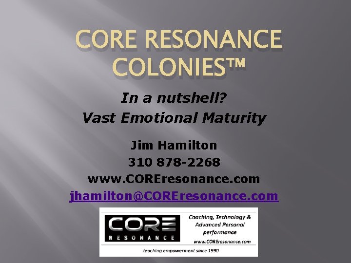 CORE RESONANCE COLONIES™ In a nutshell? Vast Emotional Maturity Jim Hamilton 310 878 -2268