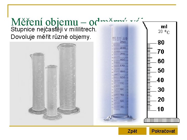 Měření objemu – odměrný válec Stupnice nejčastěji v mililitrech. Dovoluje měřit různé objemy. Zpět