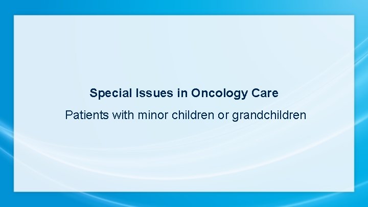 Special Issues in Oncology Care Patients with minor children or grandchildren 