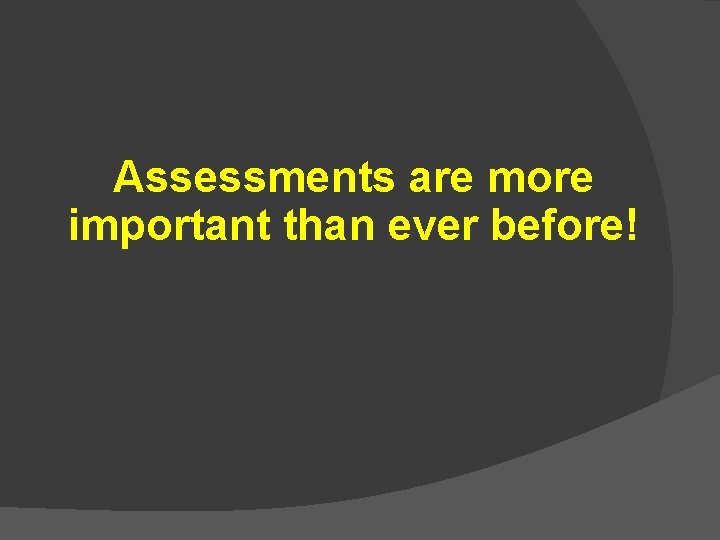 Assessments are more important than ever before! 