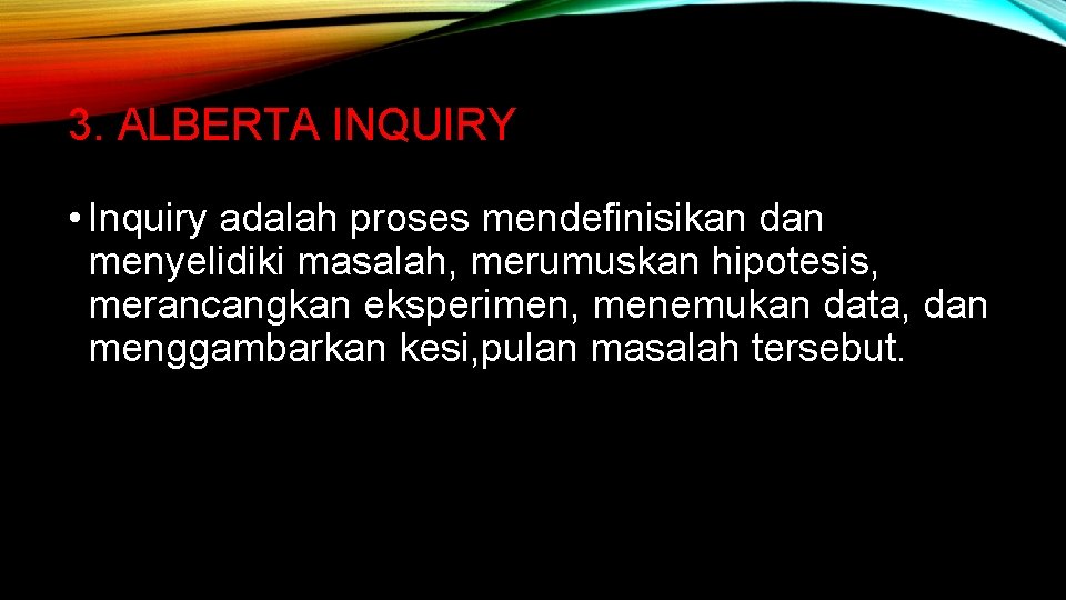 3. ALBERTA INQUIRY • Inquiry adalah proses mendefinisikan dan menyelidiki masalah, merumuskan hipotesis, merancangkan