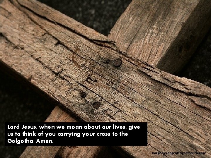 Lord Jesus, when we moan about our lives, give us to think of you