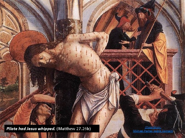 Pilate had Jesus whipped. (Matthew 27. 26 b) (Flagellation, Michael Pacher, public Domain) 