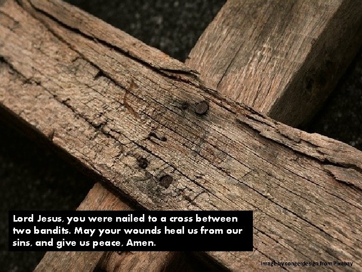 Lord Jesus, you were nailed to a cross between two bandits. May your wounds