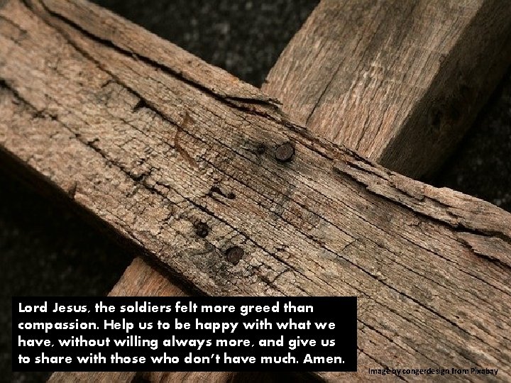Lord Jesus, the soldiers felt more greed than compassion. Help us to be happy