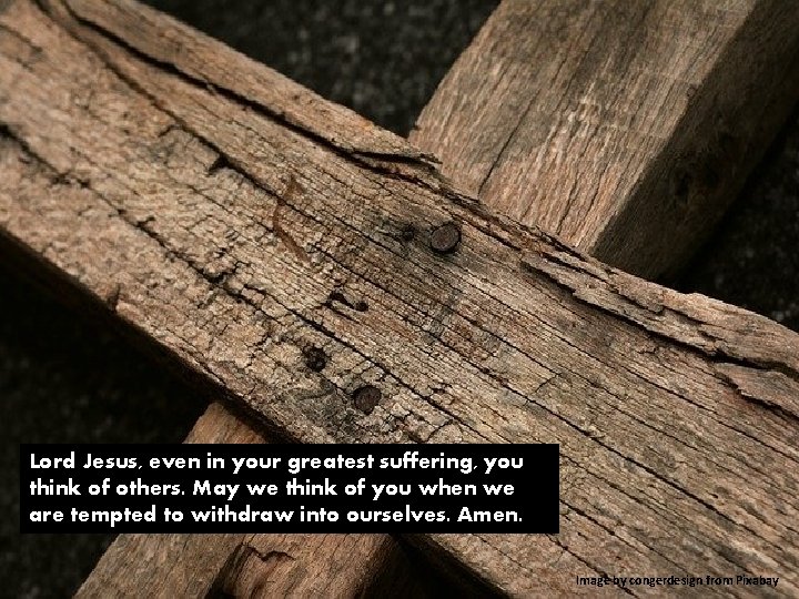 Lord Jesus, even in your greatest suffering, you think of others. May we think