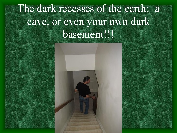 The dark recesses of the earth: a cave, or even your own dark basement!!!