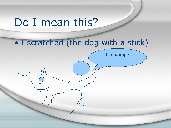 Do I mean this? • I scratched (the dog with a stick) Nice doggie! Do I mean this? • I scratched (the dog with a stick) Nice doggie!