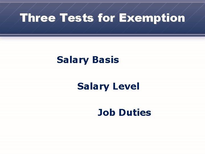 Three Tests for Exemption Salary Basis Salary Level Job Duties 