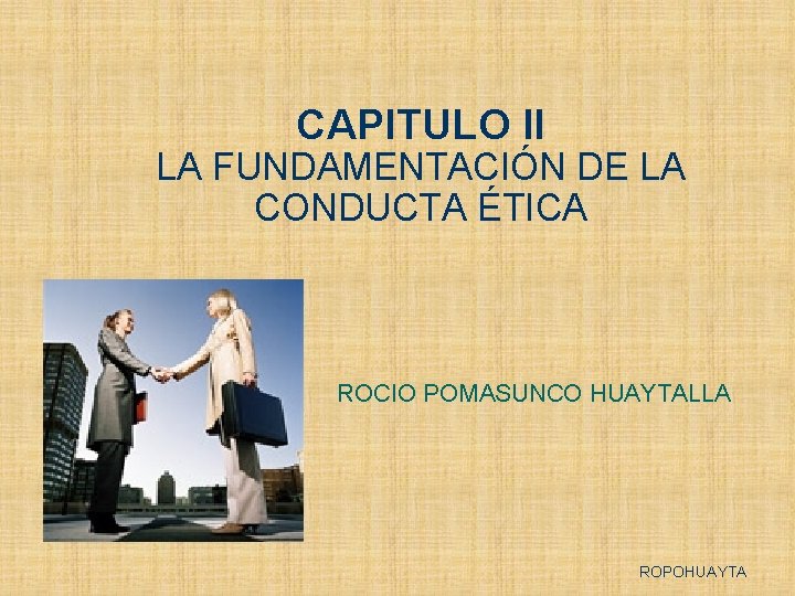 CAPITULO II LA FUNDAMENTACIÓN DE LA CONDUCTA ÉTICA ROCIO POMASUNCO HUAYTALLA ROPOHUAYTA 