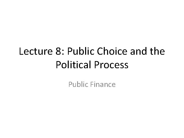 Lecture 8: Public Choice and the Political Process Public Finance 