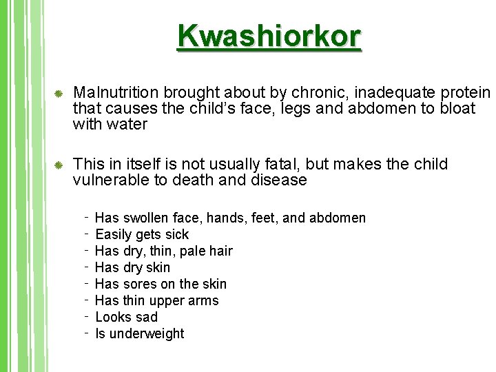 Kwashiorkor Malnutrition brought about by chronic, inadequate protein that causes the child’s face, legs