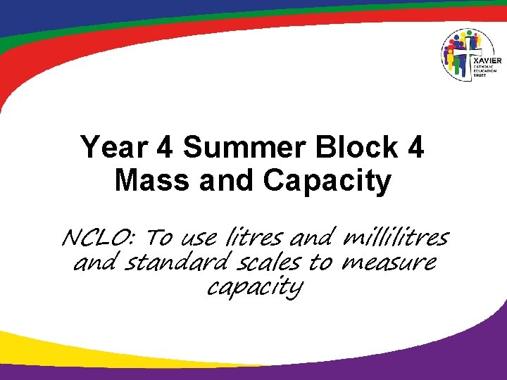 Year 4 Summer Block 4 Mass and Capacity NCLO: To use litres and millilitres