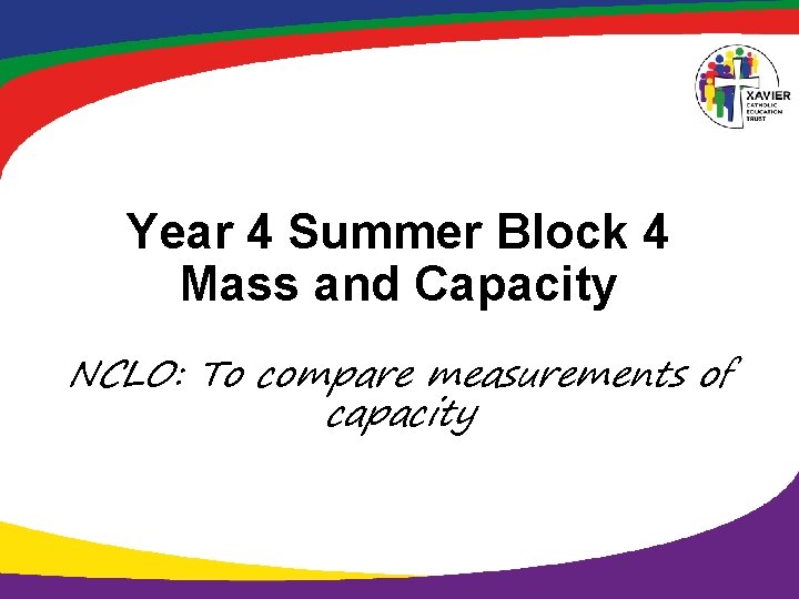 Year 4 Summer Block 4 Mass and Capacity NCLO: To compare measurements of capacity