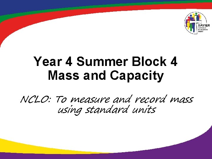 Year 4 Summer Block 4 Mass and Capacity NCLO: To measure and record mass