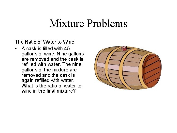 Mixture Problems The Ratio of Water to Wine • A cask is filled with