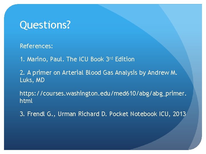 Questions? References: 1. Marino, Paul. The ICU Book 3 rd Edition 2. A primer