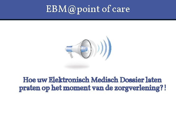 EBM@point of care Hoe uw Elektronisch Medisch Dossier laten praten op het moment van