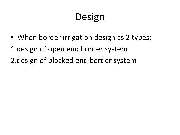 Design • When border irrigation design as 2 types; 1. design of open end