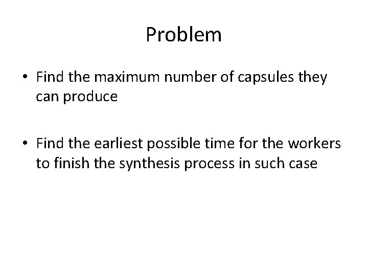 Problem • Find the maximum number of capsules they can produce • Find the