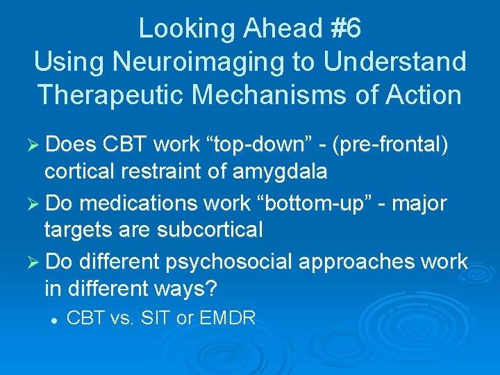 Looking Ahead #6 Using Neuroimaging to Understand Therapeutic Mechanisms of Action Ø Does CBT