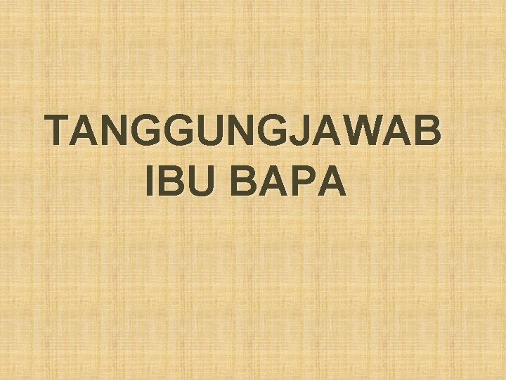 TANGGUNGJAWAB IBU BAPA TANGGUNGJAWAB IBU BAPA