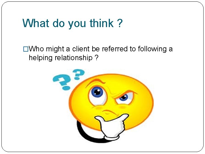 What do you think ? �Who might a client be referred to following a